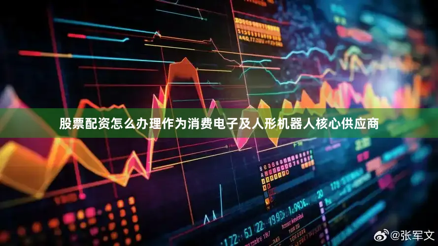 股票配资怎么办理作为消费电子及人形机器人核心供应商