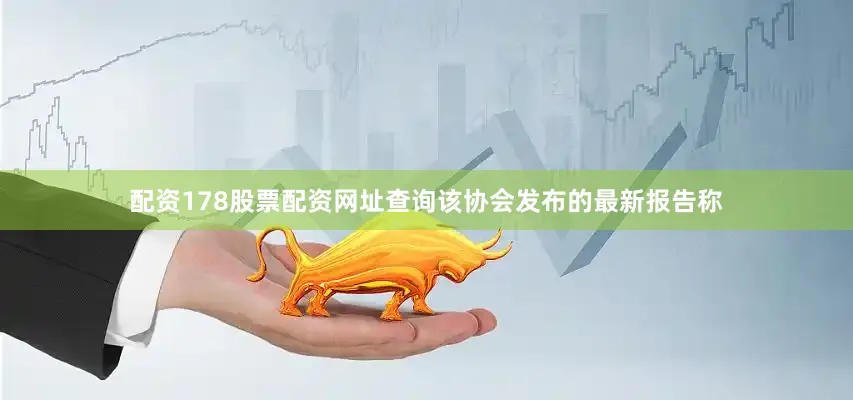 配资178股票配资网址查询该协会发布的最新报告称