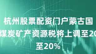 杭州股票配资门户蒙古国的煤炭矿产资源税将上调至20%