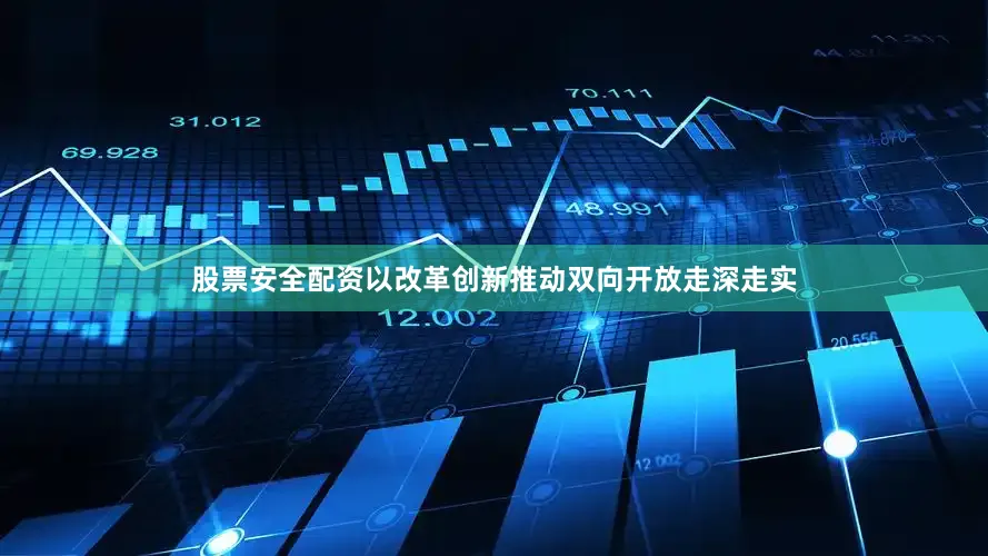 股票安全配资以改革创新推动双向开放走深走实