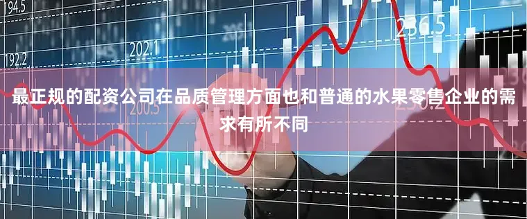 最正规的配资公司在品质管理方面也和普通的水果零售企业的需求有所不同