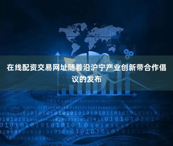 在线配资交易网址随着沿沪宁产业创新带合作倡议的发布
