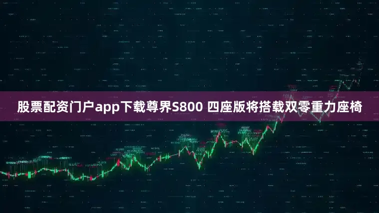 股票配资门户app下载尊界S800 四座版将搭载双零重力座椅