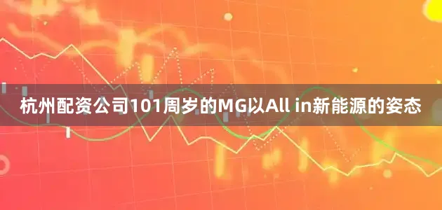 杭州配资公司101周岁的MG以All in新能源的姿态