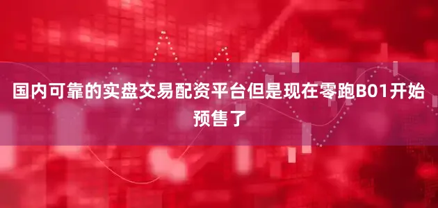 国内可靠的实盘交易配资平台但是现在零跑B01开始预售了