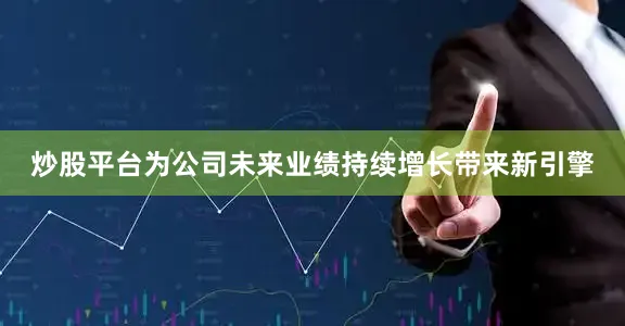 炒股平台为公司未来业绩持续增长带来新引擎