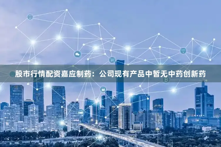股市行情配资嘉应制药：公司现有产品中暂无中药创新药
