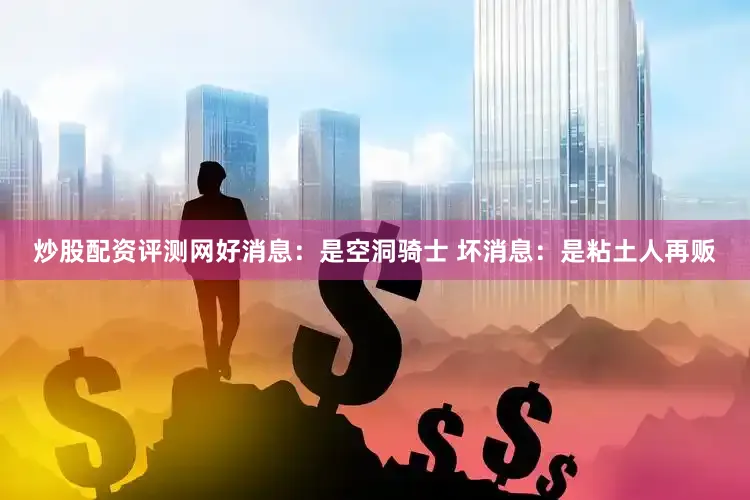 炒股配资评测网好消息：是空洞骑士 坏消息：是粘土人再贩