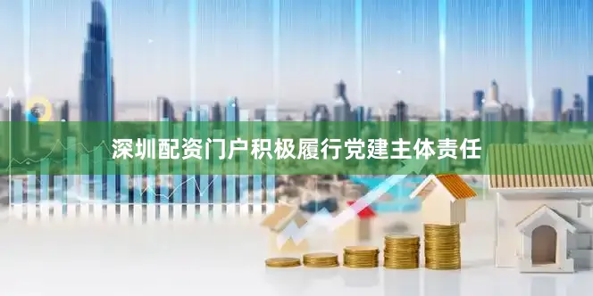 深圳配资门户积极履行党建主体责任