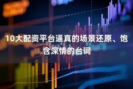 10大配资平台逼真的场景还原、饱含深情的台词