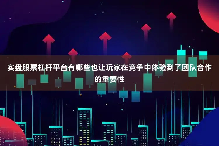 实盘股票杠杆平台有哪些也让玩家在竞争中体验到了团队合作的重要性