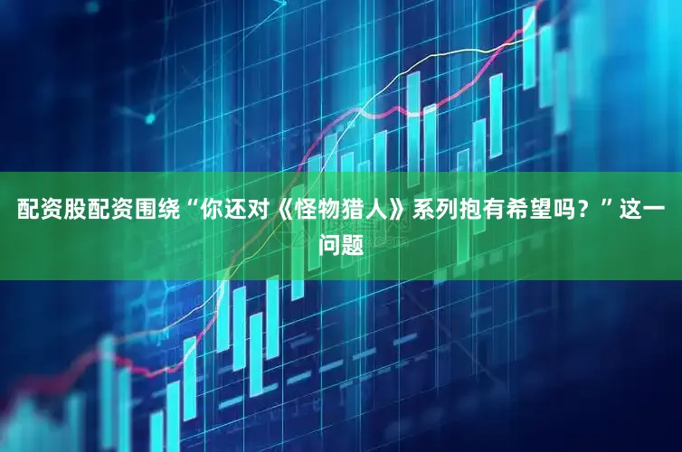 配资股配资围绕“你还对《怪物猎人》系列抱有希望吗？”这一问题