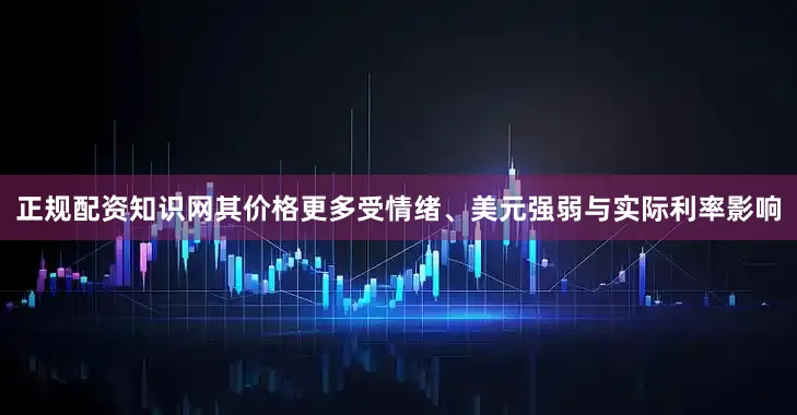 正规配资知识网其价格更多受情绪、美元强弱与实际利率影响
