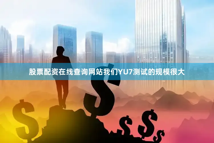 股票配资在线查询网站我们YU7测试的规模很大