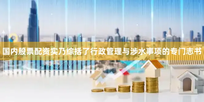 国内股票配资实乃综括了行政管理与涉水事项的专门志书
