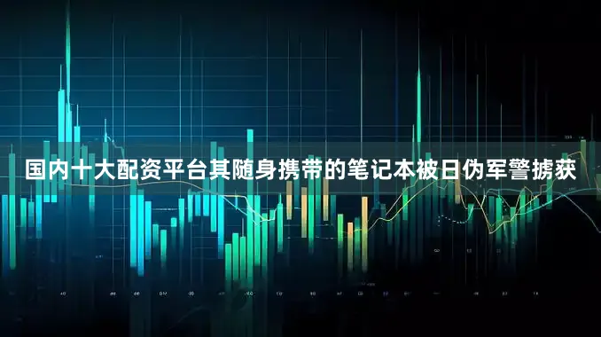 国内十大配资平台其随身携带的笔记本被日伪军警掳获