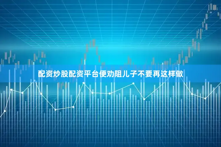配资炒股配资平台便劝阻儿子不要再这样做