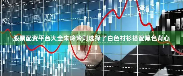 股票配资平台大全朱玲玲则选择了白色衬衫搭配黑色背心