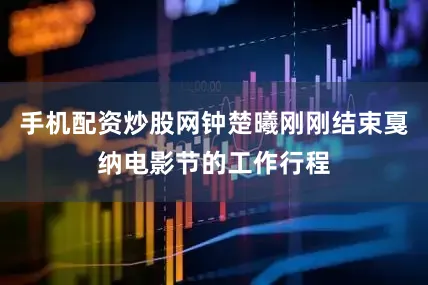 手机配资炒股网钟楚曦刚刚结束戛纳电影节的工作行程