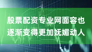 股票配资专业网面容也逐渐变得更加妩媚动人