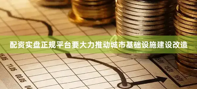 配资实盘正规平台要大力推动城市基础设施建设改造