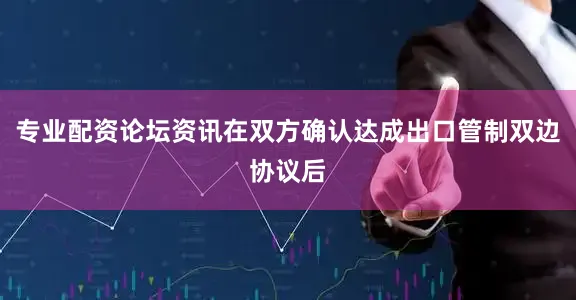 专业配资论坛资讯在双方确认达成出口管制双边协议后