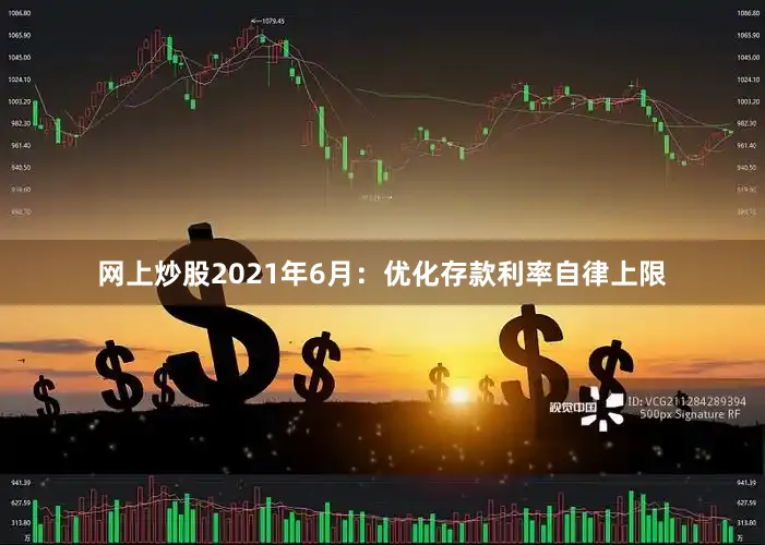 网上炒股2021年6月：优化存款利率自律上限