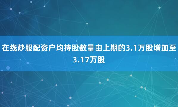 在线炒股配资户均持股数量由上期的3.1万股增加至3.17万股