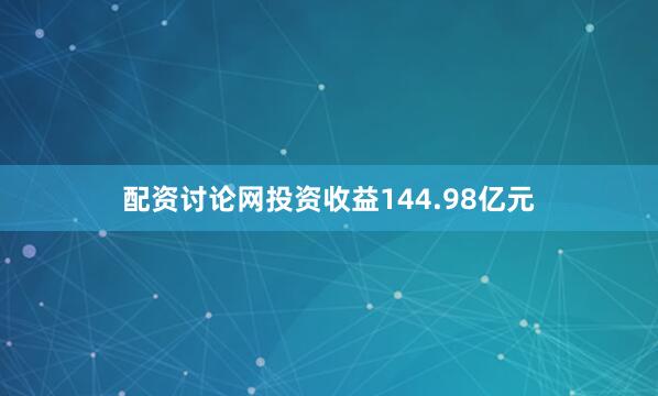 配资讨论网投资收益144.98亿元