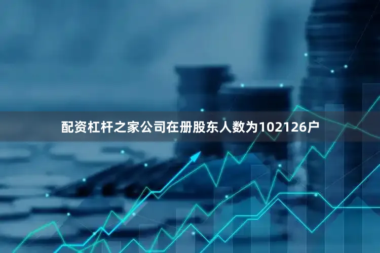 配资杠杆之家公司在册股东人数为102126户