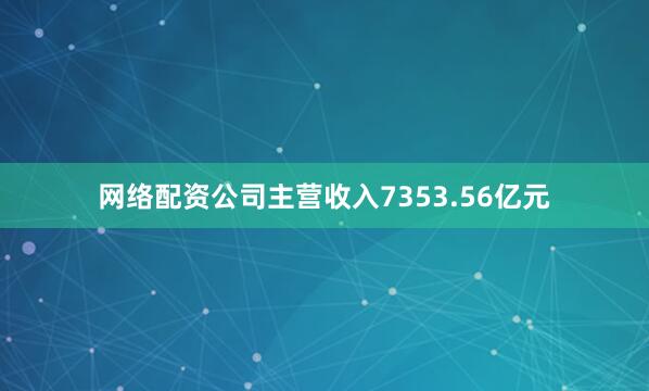 网络配资公司主营收入7353.56亿元