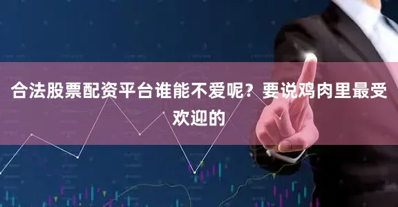 合法股票配资平台谁能不爱呢？要说鸡肉里最受欢迎的