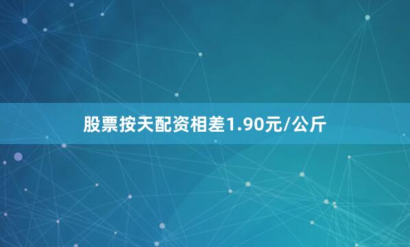 股票按天配资相差1.90元/公斤