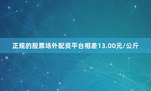 正规的股票场外配资平台相差13.00元/公斤