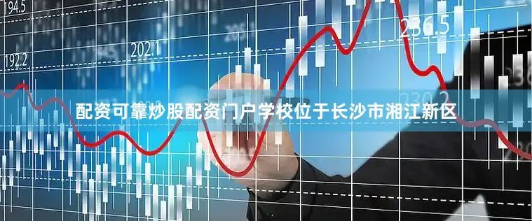 配资可靠炒股配资门户学校位于长沙市湘江新区