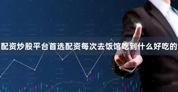 配资炒股平台首选配资每次去饭馆吃到什么好吃的