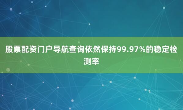 股票配资门户导航查询依然保持99.97%的稳定检测率