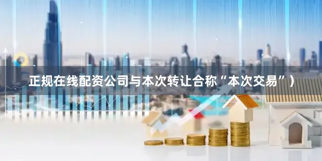 正规在线配资公司与本次转让合称“本次交易”）