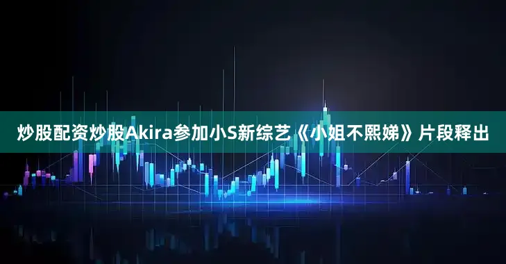 炒股配资炒股Akira参加小S新综艺《小姐不熙娣》片段释出