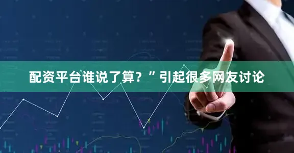 配资平台谁说了算？”引起很多网友讨论