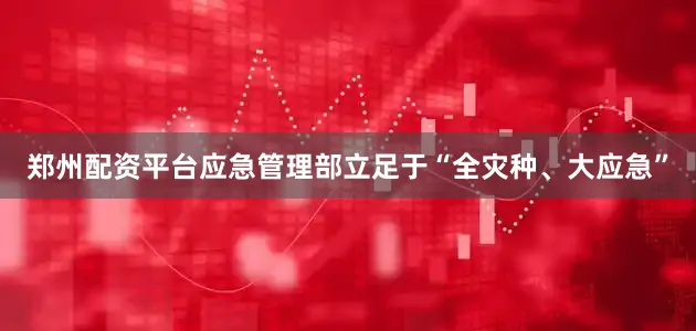 郑州配资平台应急管理部立足于“全灾种、大应急”