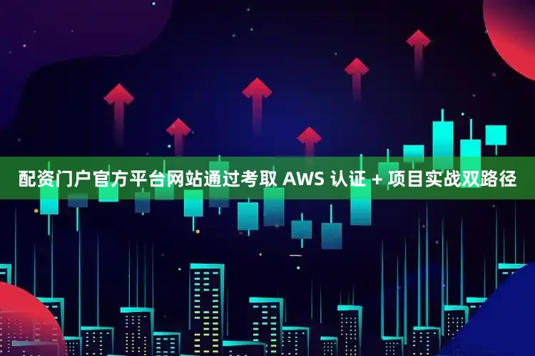 配资门户官方平台网站通过考取 AWS 认证 + 项目实战双路径