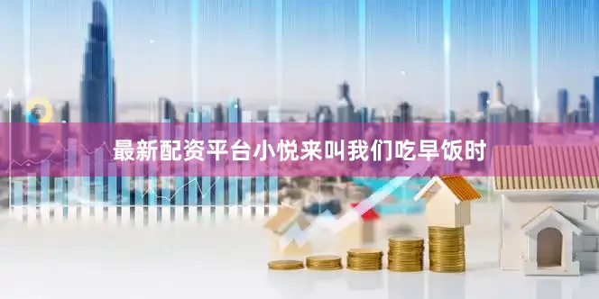 最新配资平台小悦来叫我们吃早饭时