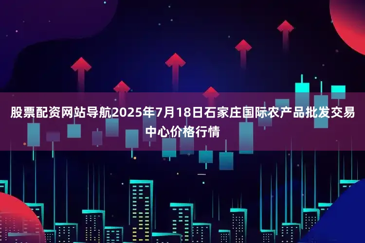 股票配资网站导航2025年7月18日石家庄国际农产品批发交易中心价格行情