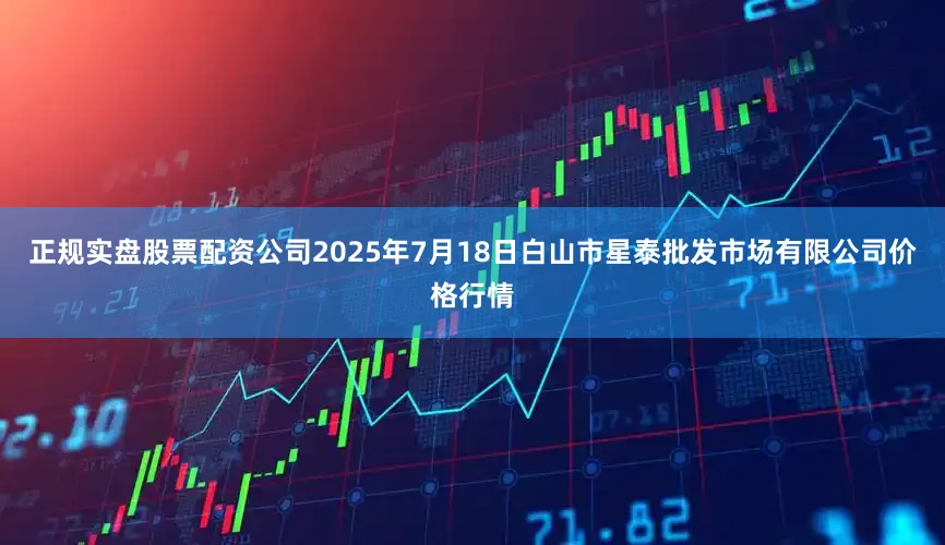 正规实盘股票配资公司2025年7月18日白山市星泰批发市场有限公司价格行情