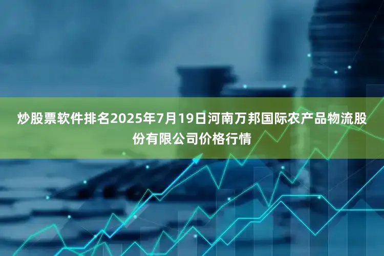 炒股票软件排名2025年7月19日河南万邦国际农产品物流股份有限公司价格行情