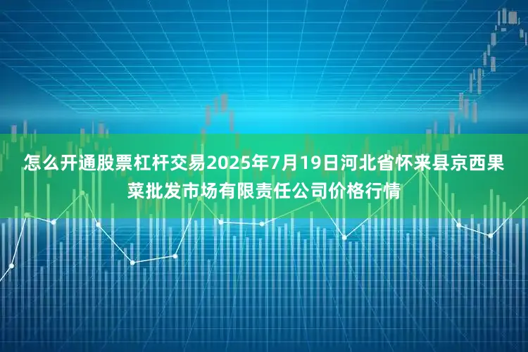 怎么开通股票杠杆交易2025年7月19日河北省怀来县京西果菜批发市场有限责任公司价格行情
