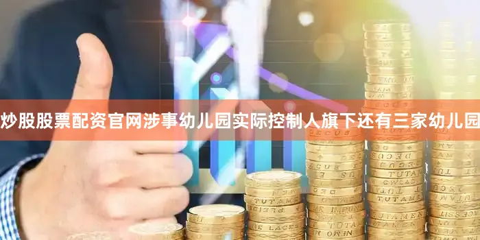 炒股股票配资官网涉事幼儿园实际控制人旗下还有三家幼儿园