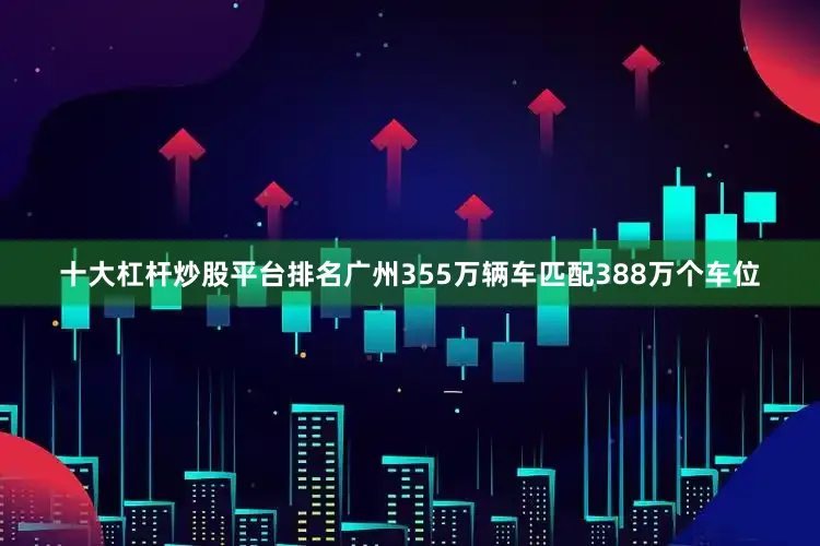 十大杠杆炒股平台排名广州355万辆车匹配388万个车位