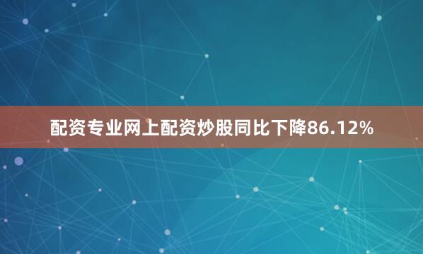 配资专业网上配资炒股同比下降86.12%